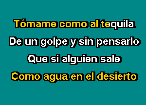 Tdmame como al tequila
De un golpe y sin pensarlo
Que si alguien sale

Como agua en el desierto