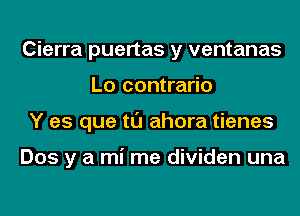 Cierra puertas y ventanas
Lo contrario
Y es que tl'J ahora tienes

Dos y a mi me dividen una