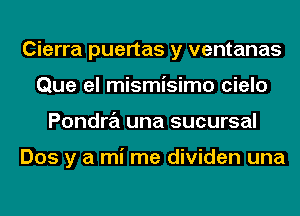 Cierra puertas y ventanas
Que el mismisimo cielo
Pondra una sucursal

Dos y a mi me dividen una