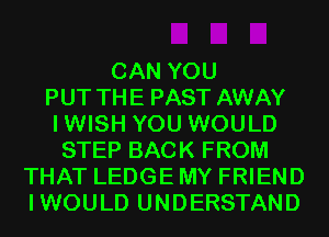 CAN YOU
PUT THE PAST AWAY
IWISH YOU WOULD
STEP BACK FROM
THAT LEDGE MY FRIEND
IWOULD UNDERSTAND