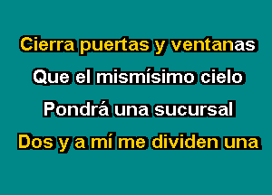 Cierra puertas y ventanas
Que el mismisimo cielo
Pondra una sucursal

Dos y a mi me dividen una