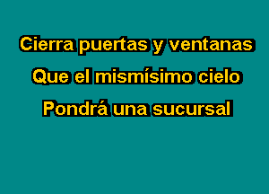 Cierra puertas y ventanas

Que el mismisimo cielo

Pondra una sucursal