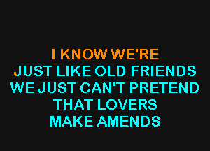 I KNOW WE'RE
JUST LIKE OLD FRIENDS
WEJUST CAN'T PRETEND

THAT LOVERS

MAKE AMENDS