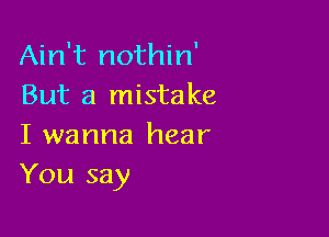 Ain't nothin'
But a mistake

I wanna hear
You say