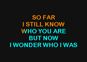 SO FAR
ISTILL KNOW

WHO YOU ARE
BUT NOW
IWONDER WHO I WAS