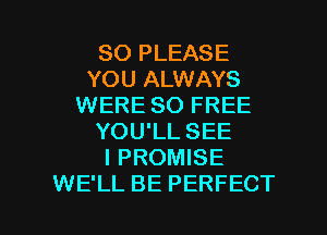 SO PLEASE
YOU ALWAYS
WERE 80 FREE
YOU'LL SEE
l PROMISE

WE'LL BE PERFECT l