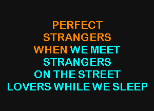 PERFECT
STRANGERS
WHEN WE MEET
STRANGERS
ON THE STREET
LOVERS WHILE WE SLEEP