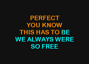 PERFECT
YOU KNOW

THIS HAS TO BE
WE ALWAYS WERE
80 FREE