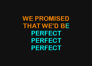 WE PROMISED
THATWE'D BE

PERFECT
PERFECT
PERFECT