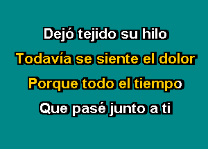 Dejc') tejido su hilo
Todavia se siente el dolor

Porque todo el tiempo

Que pasc'e junto a ti