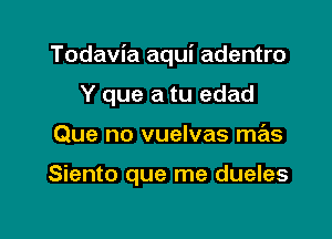 Todavia aqui adentro

Y que a tu edad
Que no vuelvas mas

Siento que me dueles