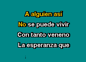 A alguien asi
No se puede vivir

Con tanto veneno

La esperanza que