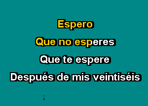 Espero
Que no esperes

Que te espere

Despuies de mis veintiSI'ais