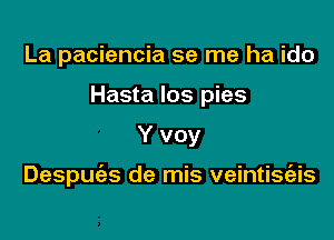 La paciencia se me ha ido
Hasta los pies

Y voy

Despuias de mis veintisiais