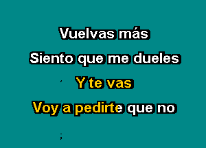 Vuelvas mas
Siento que me dueles

Y te vas

Voy a pedirte que no