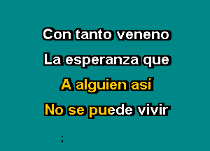 Con tanto veneno

La esperanza que

A alguien asi

No se puede vivir