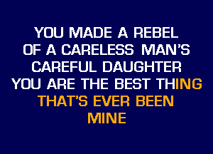 YOU MADE A REBEL
OF A CARELESS MAN'S
CAREFUL DAUGHTER
YOU ARE THE BEST THING
THAT'S EVER BEEN
MINE
