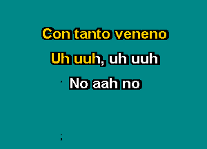 Con tanto veneno
Uh uuh, uh uuh

No aah no