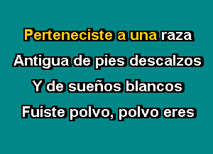 Perteneciste a una raza
Antigua de pies descalzos
Y de suefms blancos

Fuiste polvo, polvo eres