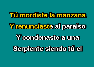 Tl'J mordiste la manzana
Y renunciaste al paraiso

Y condenaste a una

Serpiente siendo t0 el

g