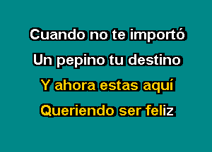 Cuando no te importc')

Un pepino tu destino

Y ahora estas aqui

Queriendo ser feliz