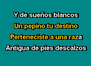 Y de suefms blancos
Un pepino tu destino
Perteneciste a una raza

Antigua de pies descalzos