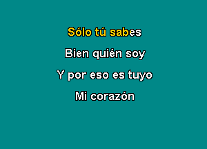 Sdlo tu sabes

Bien qui6n soy

Y por eso es tuyo

Mi corazOn