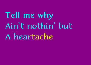 Tell me why
Ain't nothin' but

A heartache