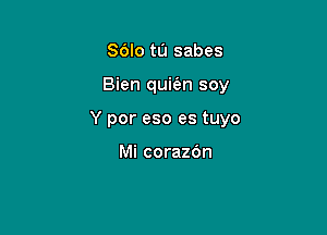 Sdlo tu sabes

Bien qui6n soy

Y por eso es tuyo

Mi corazOn