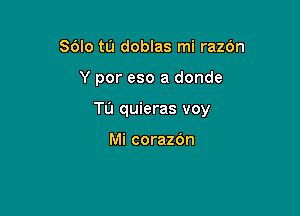 SOlo tu doblas mi razbn

Y por eso a donde

Tu quieras voy

Mi corazOn