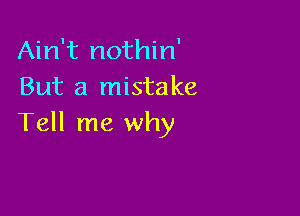 Ain't nothin'
But a mistake

Tell me why