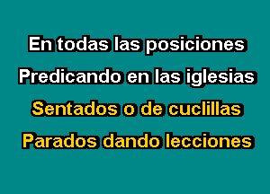 En todas las posiciones
Predicando en las iglesias
Sentados 0 de cuclillas

Parados dando lecciones