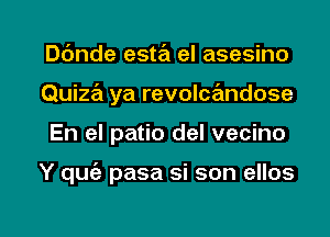 Dc'mde esta el asesino
Quiza ya revolcandose

En el patio del vecino

Y quie pasa si son ellos

g