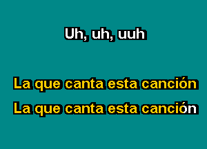 Uh,uh,uuh

La que canta esta cancic'm

La que canta esta cancic'm