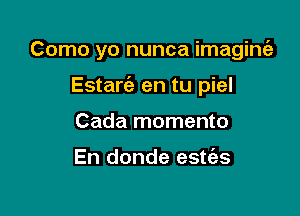 Como yo nunca imaginia

Estarie en tu piel
Cada momento

En donde estt'as