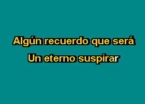 Algt'm recuerdo que sera

Un eterno suspirar