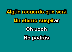 AIgL'm recuerdo que sere'l

Un eterno suspirar
0h uooh

No podras