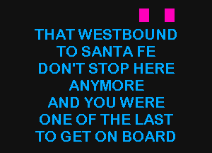 THATWESTBOUND
TO SANTA FE
DON'T STOP HERE
ANYMORE
AND YOU WERE

ONEOFTHE LAST
TO GET ON BOARD l