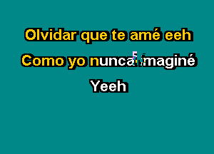 Olvidar que te amt5 eeh

C V . .7
Como yo nunca' magme

Yeeh