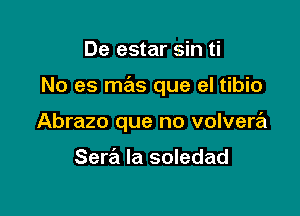 De estar sin ti

No es mas que el tibio

Abrazo que no volvera

Sera la soledad