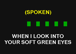 (SPOKEN)

WHEN I LOOK INTO
YOUR SOFT GREEN EYES