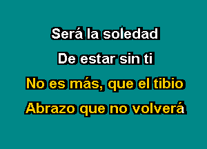 Sera la soledad

De estar sin ti

No es mas, que el tibio

Abrazo que no volvera