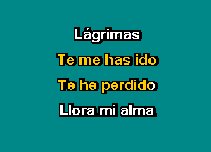 Lagrimas

Te me has ido
Te he perdido

Llora mi alma