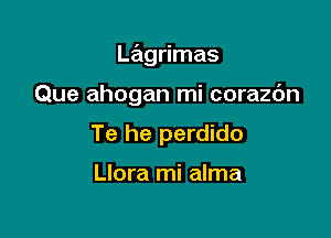 Lagrimas

Que ahogan mi corazc'm
Te he perdido

Llora mi alma