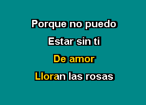 Porque no puedo

Estar sin ti
De amor

Lloran las rosas