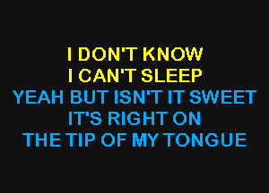 I DON'T KNOW
I CAN'T SLEEP
YEAH BUT ISN'T IT SWEET
IT'S RIGHT ON
THETIP 0F MYTONGUE