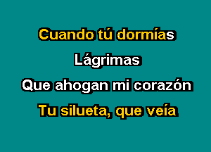 Cuando tu dormias

mgrimas

Que ahogan mi corazc'm

Tu silueta, que veia