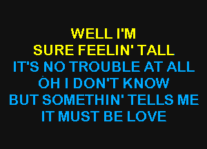 WELL I'M
SURE FEELIN'TALL
IT'S N0 TROUBLE AT ALL
OH I DON'T KNOW
BUT SOMETHIN' TELLS ME
IT MUST BE LOVE