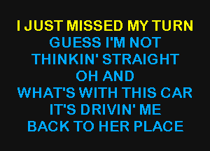 IJUST MISSED MY TURN
GUESS I'M NOT
THINKIN' STRAIGHT
0H AND
WHAT'S WITH THIS CAR
IT'S DRIVIN' ME
BACK TO HER PLACE