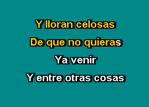 Y lloran celosas

De que no quieras

Ya venir

Y entre otras cosas